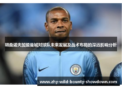胡桑诺夫加盟曼城对球队未来发展及战术布局的深远影响分析