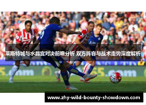 莱斯特城与水晶宫对决前瞻分析 双方阵容与战术走势深度解析
