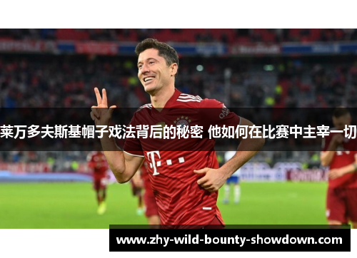 莱万多夫斯基帽子戏法背后的秘密 他如何在比赛中主宰一切