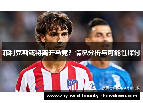 菲利克斯或将离开马竞？情况分析与可能性探讨