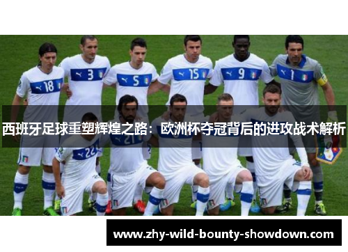 西班牙足球重塑辉煌之路：欧洲杯夺冠背后的进攻战术解析