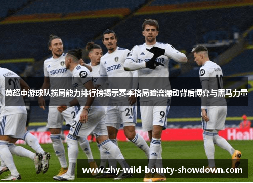 英超中游球队搅局能力排行榜揭示赛季格局暗流涌动背后博弈与黑马力量