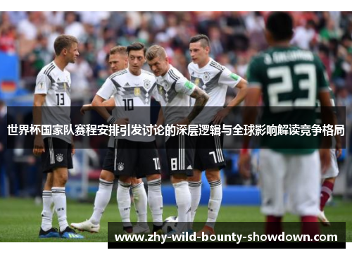 世界杯国家队赛程安排引发讨论的深层逻辑与全球影响解读竞争格局