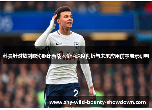 科曼针对热刺欧协联比赛战术价值深度剖析与未来应用前景启示研判