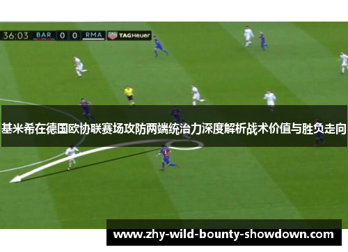 基米希在德国欧协联赛场攻防两端统治力深度解析战术价值与胜负走向