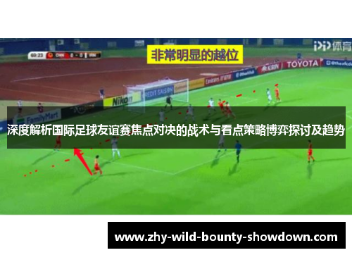 深度解析国际足球友谊赛焦点对决的战术与看点策略博弈探讨及趋势