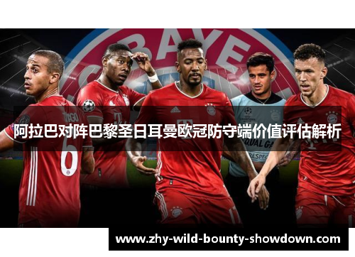 阿拉巴对阵巴黎圣日耳曼欧冠防守端价值评估解析