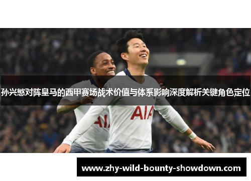 孙兴慜对阵皇马的西甲赛场战术价值与体系影响深度解析关键角色定位