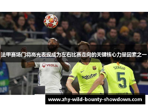 法甲赛场门将高光表现成为左右比赛走向的关键核心力量因素之一