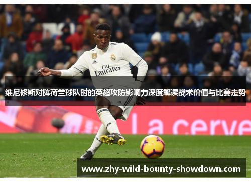 维尼修斯对阵荷兰球队时的英超攻防影响力深度解读战术价值与比赛走势