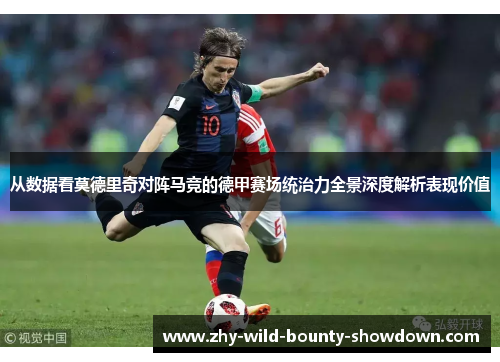 从数据看莫德里奇对阵马竞的德甲赛场统治力全景深度解析表现价值