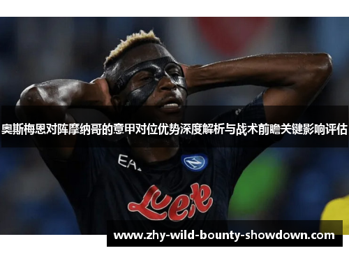 奥斯梅恩对阵摩纳哥的意甲对位优势深度解析与战术前瞻关键影响评估 奥斯梅恩对阵摩纳哥的意甲对位优势深度解析与战术前瞻关键影响评估