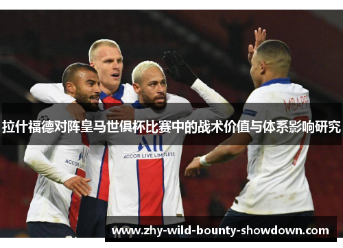 拉什福德对阵皇马世俱杯比赛中的战术价值与体系影响研究