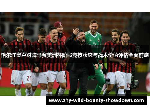 恰尔汗奥卢对阵马赛美洲杯阶段竞技状态与战术价值评估全面前瞻 恰尔汗奥卢对阵马赛美洲杯阶段竞技状态与战术价值评估全面前瞻