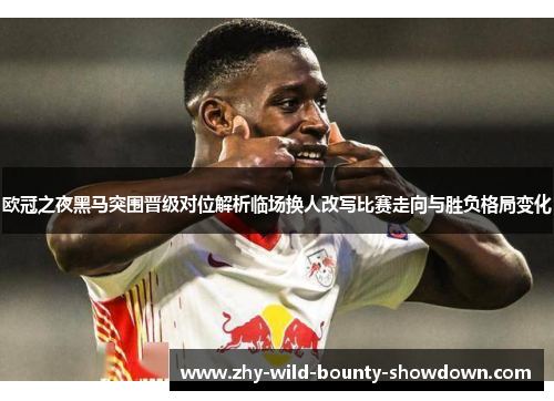 欧冠之夜黑马突围晋级对位解析临场换人改写比赛走向与胜负格局变化