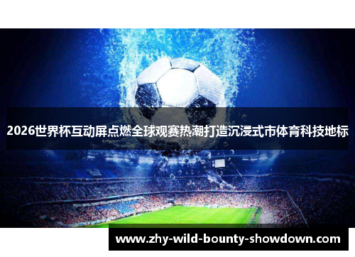 2026世界杯互动屏点燃全球观赛热潮打造沉浸式市体育科技地标