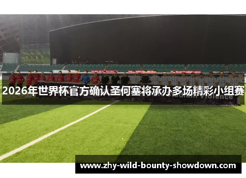2026年世界杯官方确认圣何塞将承办多场精彩小组赛