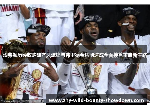 埃弗顿历经收购破产风波终与弗里德金集团达成全面接管重启新生路 埃弗顿历经收购破产风波终与弗里德金集团达成全面接管重启新生路