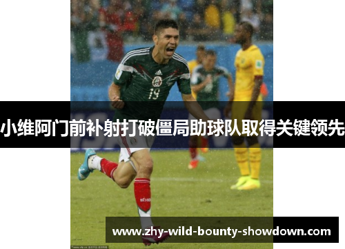 小维阿门前补射打破僵局助球队取得关键领先
