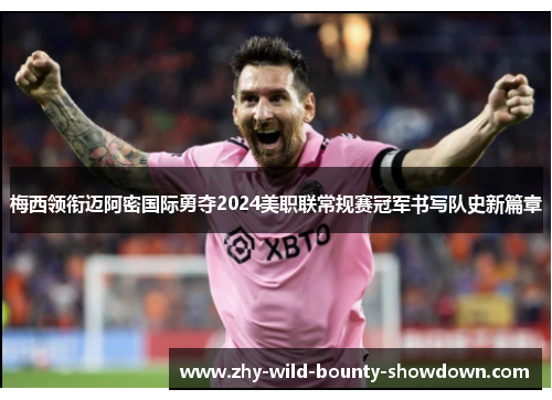 梅西领衔迈阿密国际勇夺2024美职联常规赛冠军书写队史新篇章