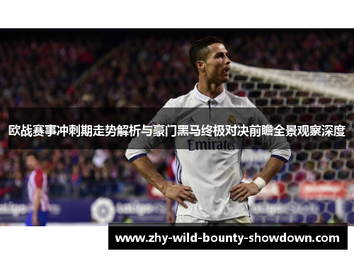 欧战赛事冲刺期走势解析与豪门黑马终极对决前瞻全景观察深度