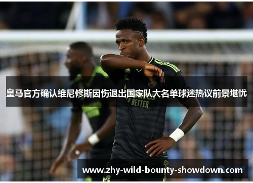 皇马官方确认维尼修斯因伤退出国家队大名单球迷热议前景堪忧