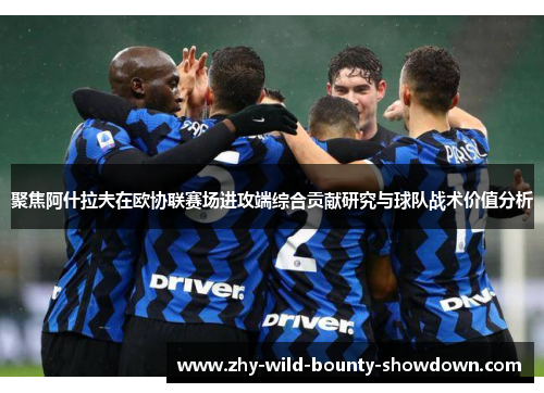 聚焦阿什拉夫在欧协联赛场进攻端综合贡献研究与球队战术价值分析