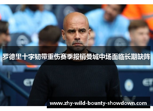罗德里十字韧带重伤赛季报销曼城中场面临长期缺阵