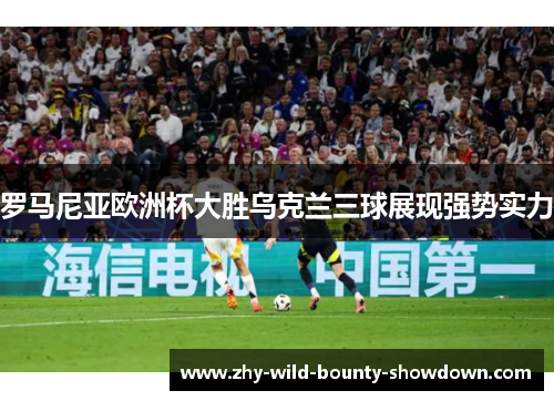 罗马尼亚欧洲杯大胜乌克兰三球展现强势实力