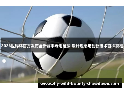 2026世界杯官方发布全新赛事专用足球 设计理念与创新技术首次亮相