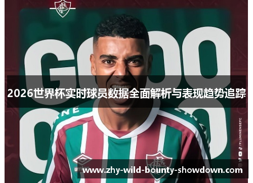2026世界杯实时球员数据全面解析与表现趋势追踪 2026世界杯实时球员数据全面解析与表现趋势追踪