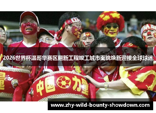 2026世界杯温哥华赛区翻新工程竣工城市面貌焕新迎接全球球迷 2026世界杯温哥华赛区翻新工程竣工城市面貌焕新迎接全球球迷