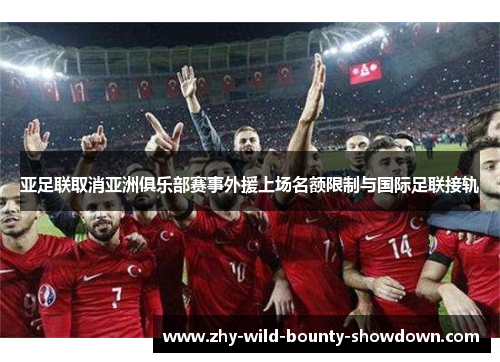亚足联取消亚洲俱乐部赛事外援上场名额限制与国际足联接轨 亚足联取消亚洲俱乐部赛事外援上场名额限制与国际足联接轨