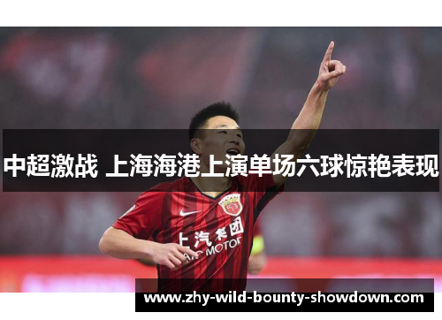 中超激战 上海海港上演单场六球惊艳表现