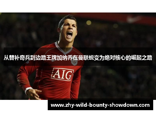 从替补奇兵到边路王牌加纳乔在曼联蜕变为绝对核心的崛起之路