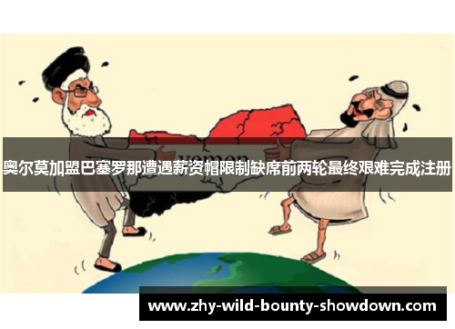 奥尔莫加盟巴塞罗那遭遇薪资帽限制缺席前两轮最终艰难完成注册