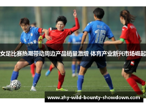 女足比赛热潮带动周边产品销量激增 体育产业新兴市场崛起