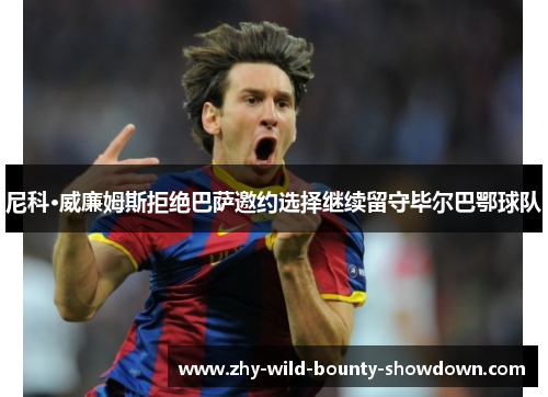 尼科·威廉姆斯拒绝巴萨邀约选择继续留守毕尔巴鄂球队