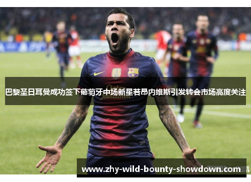 巴黎圣日耳曼成功签下葡萄牙中场新星若昂内维斯引发转会市场高度关注