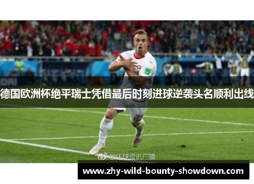 德国欧洲杯绝平瑞士凭借最后时刻进球逆袭头名顺利出线