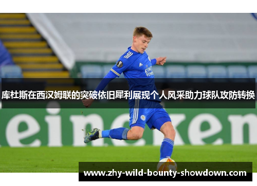 库杜斯在西汉姆联的突破依旧犀利展现个人风采助力球队攻防转换