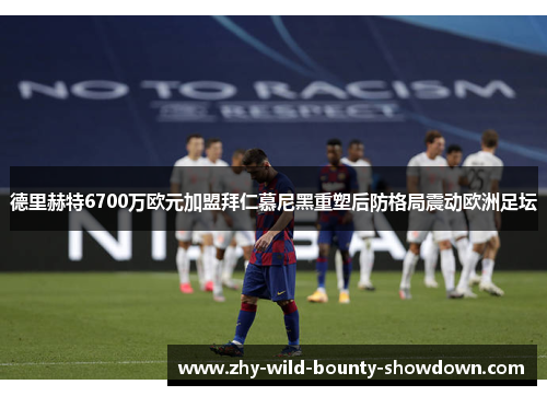 德里赫特6700万欧元加盟拜仁慕尼黑重塑后防格局震动欧洲足坛