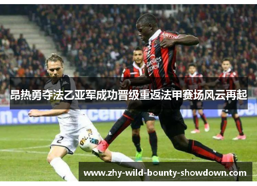 昂热勇夺法乙亚军成功晋级重返法甲赛场风云再起