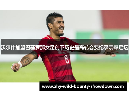 沃尔什加盟巴塞罗那女足创下历史最高转会费纪录震撼足坛