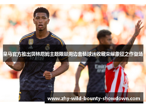 皇马官方推出贝林厄姆主题限量周边套装球迷收藏荣耀象征之作登场