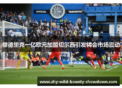 穆德里克一亿欧元加盟切尔西引发转会市场震动