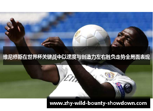 维尼修斯在世界杯关键战中以速度与创造力左右胜负走势全局面表现