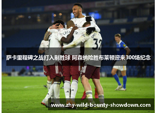 萨卡里程碑之战打入制胜球 阿森纳险胜布莱顿迎来300场纪念