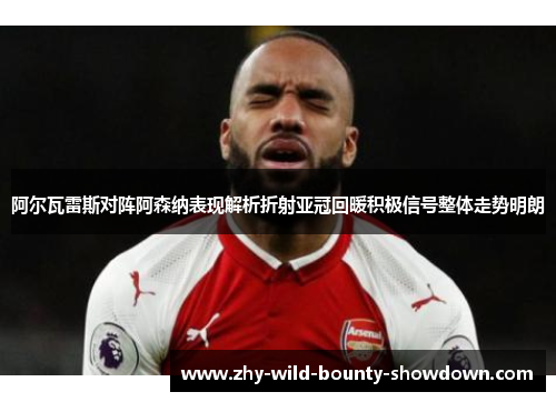 阿尔瓦雷斯对阵阿森纳表现解析折射亚冠回暖积极信号整体走势明朗