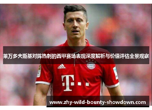 莱万多夫斯基对阵热刺的西甲赛场表现深度解析与价值评估全景观察